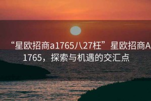 “星歐招商a1765八27枉”星歐招商A1765，探索與機(jī)遇的交匯點(diǎn)