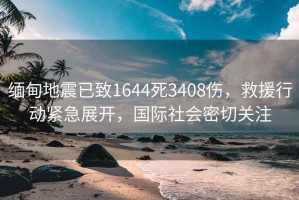 緬甸地震已致1644死3408傷，救援行動緊急展開，國際社會密切關(guān)注