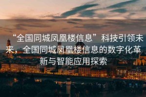 “全國(guó)同城鳳凰樓信息”科技引領(lǐng)未來(lái)，全國(guó)同城鳳凰樓信息的數(shù)字化革新與智能應(yīng)用探索