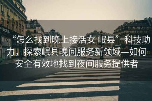 “怎么找到晚上接活女 岷縣”科技助力，探索岷縣晚間服務(wù)新領(lǐng)域—如何安全有效地找到夜間服務(wù)提供者