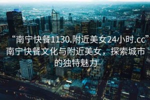 “南寧快餐1130.附近美女24小時.cc”南寧快餐文化與附近美女，探索城市的獨特魅力