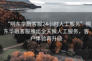 “明東華融客服24小時人工服務”明東華融客服推出全天候人工服務，客戶體驗再升級