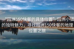 “園洲150快餐的具體位置”園洲小鎮(zhèn)的獨(dú)特魅力，尋找園洲150快餐的地理位置之旅