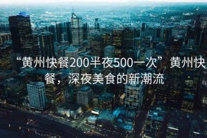 “黃州快餐200半夜500一次”黃州快餐，深夜美食的新潮流