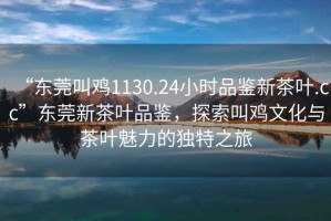 “東莞叫雞1130.24小時品鑒新茶葉.cc”東莞新茶葉品鑒，探索叫雞文化與茶葉魅力的獨特之旅