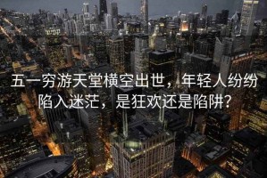 五一窮游天堂橫空出世，年輕人紛紛陷入迷茫，是狂歡還是陷阱？