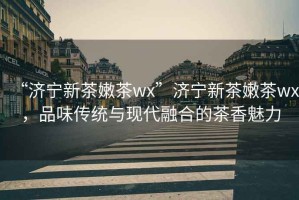 “濟寧新茶嫩茶wx”濟寧新茶嫩茶wx，品味傳統與現代融合的茶香魅力