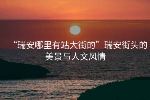 “瑞安哪里有站大街的”瑞安街頭的美景與人文風(fēng)情