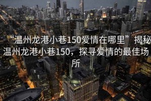 “溫州龍港小巷150愛情在哪里”揭秘溫州龍港小巷150，探尋愛情的最佳場所
