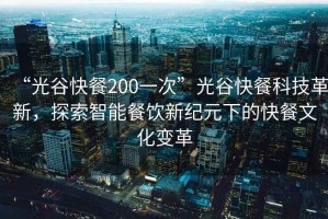 “光谷快餐200一次”光谷快餐科技革新，探索智能餐飲新紀元下的快餐文化變革