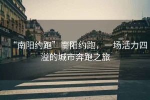 “南陽約跑”南陽約跑，一場活力四溢的城市奔跑之旅
