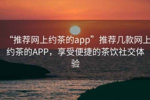 “推薦網(wǎng)上約茶的app”推薦幾款網(wǎng)上約茶的APP，享受便捷的茶飲社交體驗(yàn)