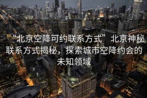 “北京空降可約聯系方式”北京神秘聯系方式揭秘，探索城市空降約會的未知領域