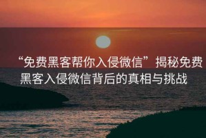 “免費黑客幫你入侵微信”揭秘免費黑客入侵微信背后的真相與挑戰
