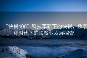 “快餐400”科技革新下的快餐，數字化時代下的快餐業發展探索