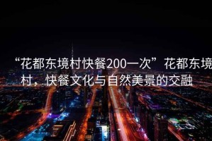 “花都東境村快餐200一次”花都東境村，快餐文化與自然美景的交融