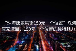 “珠海唐家灣街150元一個(gè)位置”珠海唐家灣街，150元一個(gè)位置的獨(dú)特魅力