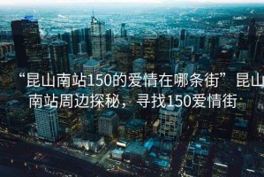 “昆山南站150的愛情在哪條街”昆山南站周邊探秘，尋找150愛情街