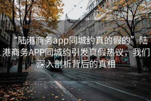 “陸港商務(wù)app同城約真的假的”陸港商務(wù)APP同城約引發(fā)真假熱議，我們深入剖析背后的真相