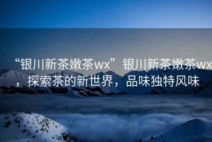 “銀川新茶嫩茶wx”銀川新茶嫩茶wx，探索茶的新世界，品味獨特風(fēng)味