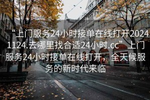 “上門(mén)服務(wù)24小時(shí)接單在線打開(kāi)20241124.去哪里找合適24小時(shí).cc”上門(mén)服務(wù)24小時(shí)接單在線打開(kāi)，全天候服務(wù)的新時(shí)代來(lái)臨