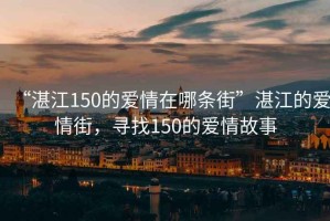 “湛江150的愛情在哪條街”湛江的愛情街，尋找150的愛情故事