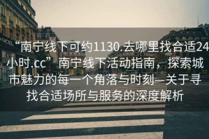 “南寧線下可約1130.去哪里找合適24小時.cc”南寧線下活動指南，探索城市魅力的每一個角落與時刻—關于尋找合適場所與服務的深度解析