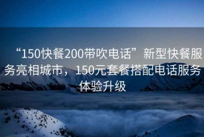 “150快餐200帶吹電話”新型快餐服務亮相城市，150元套餐搭配電話服務體驗升級