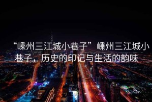 “嵊州三江城小巷子”嵊州三江城小巷子，歷史的印記與生活的韻味