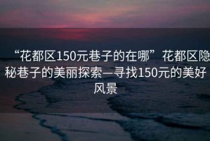 “花都區150元巷子的在哪”花都區隱秘巷子的美麗探索—尋找150元的美好風景