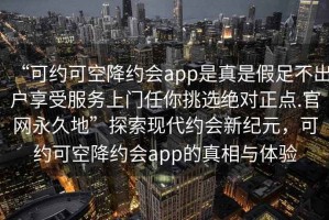 “可約可空降約會app是真是假足不出戶享受服務上門任你挑選絕對正點.官網永久地”探索現代約會新紀元，可約可空降約會app的真相與體驗