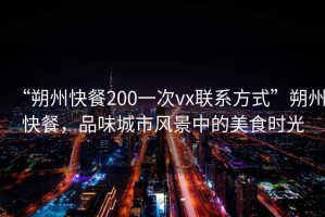 “朔州快餐200一次vx聯(lián)系方式”朔州快餐，品味城市風(fēng)景中的美食時(shí)光
