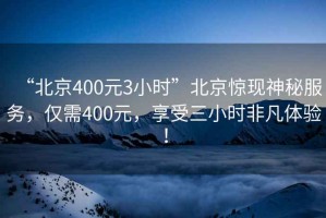 “北京400元3小時”北京驚現神秘服務，僅需400元，享受三小時非凡體驗！