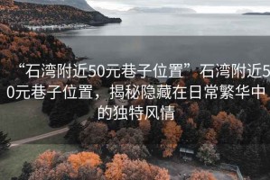 “石灣附近50元巷子位置”石灣附近50元巷子位置，揭秘隱藏在日常繁華中的獨(dú)特風(fēng)情