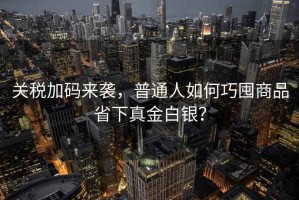 關稅加碼來襲，普通人如何巧囤商品省下真金白銀？