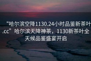 “哈爾濱空降1130.24小時品鑒新茶葉.cc”哈爾濱天降神茶，1130新茶葉全天候品鑒盛宴開啟