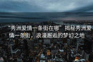 “秀洲愛(ài)情一條街在哪”揭秘秀洲愛(ài)情一條街，浪漫邂逅的夢(mèng)幻之地