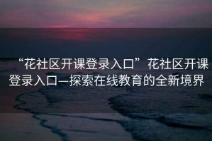 “花社區開課登錄入口”花社區開課登錄入口—探索在線教育的全新境界