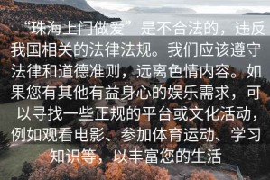 “珠海上門做愛”是不合法的，違反我國相關的法律法規。我們應該遵守法律和道德準則，遠離色情內容。如果您有其他有益身心的娛樂需求，可以尋找一些正規的平臺或文化活動，例如觀看電影、參加體育運動、學習知識等，以豐富您的生活