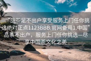 “品茶足不出戶享受服務(wù)上門任你挑選絕對正點(diǎn)1123BBB.官網(wǎng)備用1.中國”品茶不出戶，服務(wù)上門任你挑選—盡享中國茶文化之美
