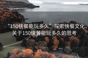 “150快餐能玩多久”探索快餐文化，關(guān)于150快餐能玩多久的思考