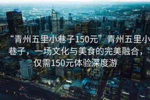 “青州五里小巷子150元”青州五里小巷子，一場(chǎng)文化與美食的完美融合，僅需150元體驗(yàn)深度游