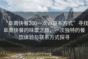 “阜南快餐200一次vx聯系方式”尋找阜南快餐的味蕾之旅，一次獨特的餐飲體驗與聯系方式探尋