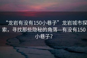 “龍巖有沒有150小巷子”龍巖城市探索，尋找那些隱秘的角落—有沒有150小巷子？