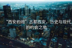 “西安約炮”古都西安，歷史與現代的約會之地