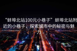 “蚌埠北站100元小巷子”蚌埠北站附近的小巷子，探索城市中的秘密與魅力