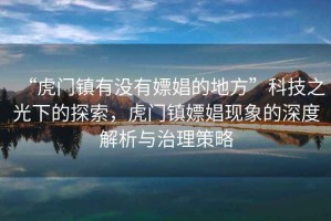 “虎門鎮有沒有嫖娼的地方”科技之光下的探索，虎門鎮嫖娼現象的深度解析與治理策略
