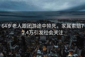 64歲老人跟團游途中猝死，家屬索賠72.4萬引發(fā)社會關(guān)注