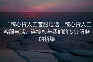 “臻心貸人工客服電話”臻心貸人工客服電話，連接您與我們的專業服務的橋梁