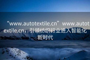 “www.autotextile.cn”www.autotextile.cn，引領紡織行業進入智能化新時代